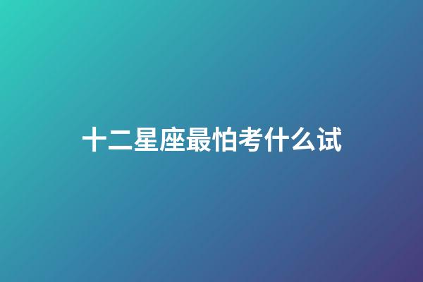 十二星座最怕考什么试-第1张-星座运势-玄机派