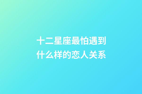 十二星座最怕遇到什么样的恋人关系-第1张-星座运势-玄机派