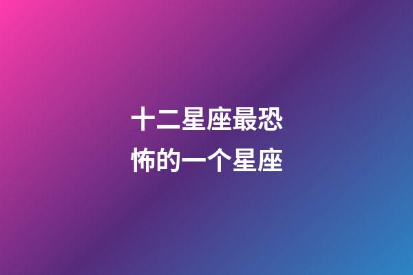 十二星座最恐怖的一个星座-第1张-星座运势-玄机派