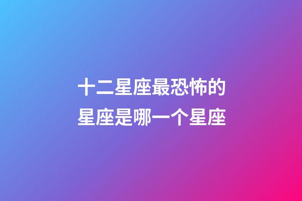 十二星座最恐怖的星座是哪一个星座-第1张-星座运势-玄机派