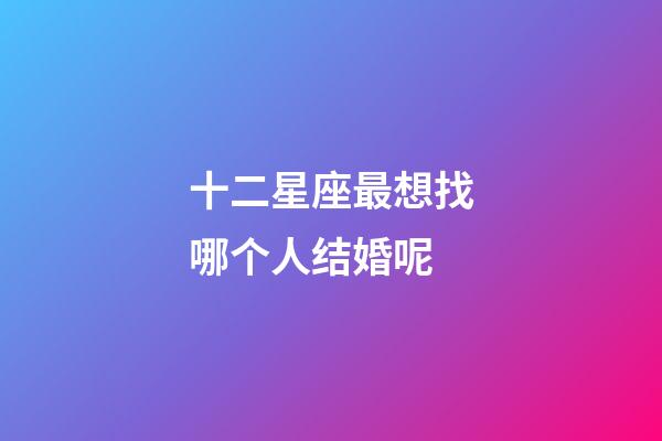 十二星座最想找哪个人结婚呢-第1张-星座运势-玄机派