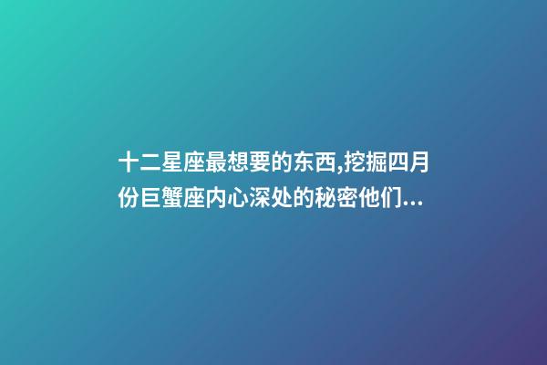 十二星座最想要的东西,挖掘四月份巨蟹座内心深处的秘密他们想要什么-第1张-观点-玄机派
