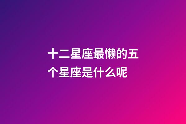 十二星座最懒的五个星座是什么呢-第1张-星座运势-玄机派