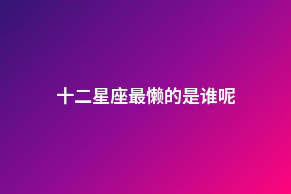 十二星座最懒的是谁呢-第1张-星座运势-玄机派