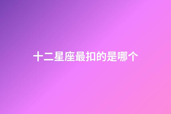 十二星座最扣的是哪个-第1张-星座运势-玄机派