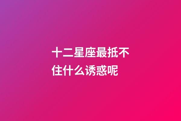 十二星座最抵不住什么诱惑呢-第1张-星座运势-玄机派