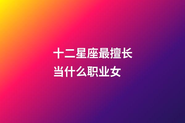 十二星座最擅长当什么职业女-第1张-星座运势-玄机派