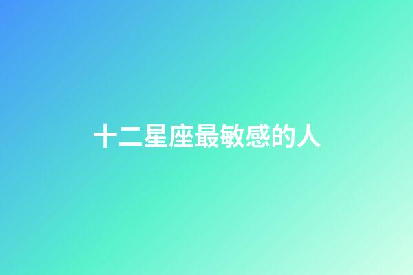 十二星座最敏感的人-第1张-星座运势-玄机派