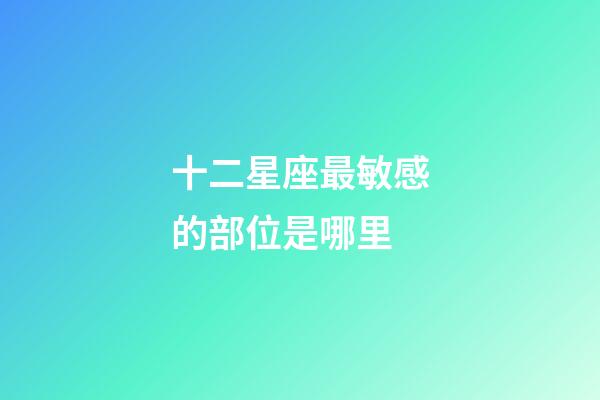 十二星座最敏感的部位是哪里