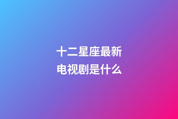 十二星座最新电视剧是什么-第1张-星座运势-玄机派