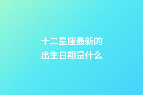 十二星座最新的出生日期是什么-第1张-星座运势-玄机派