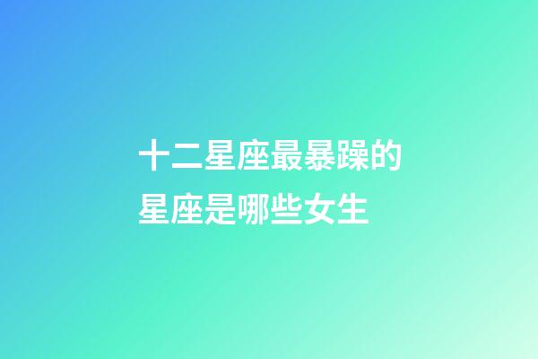 十二星座最暴躁的星座是哪些女生-第1张-星座运势-玄机派