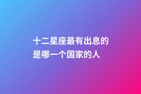 十二星座最有出息的是哪一个国家的人-第1张-星座运势-玄机派