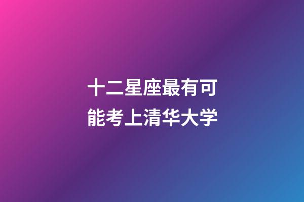 十二星座最有可能考上清华大学-第1张-星座运势-玄机派