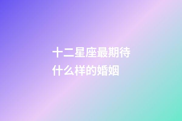 十二星座最期待什么样的婚姻-第1张-星座运势-玄机派