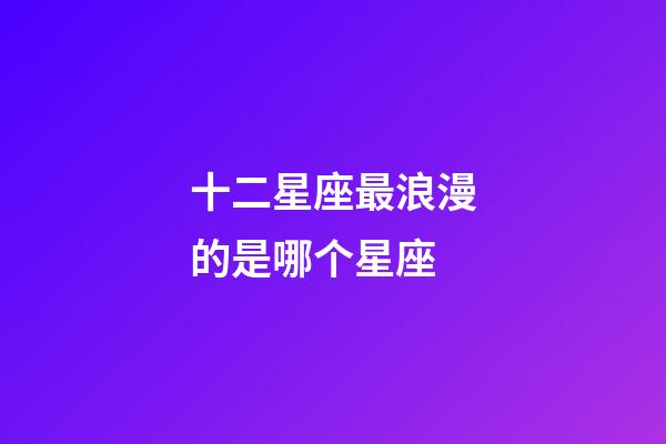 十二星座最浪漫的是哪个星座-第1张-星座运势-玄机派