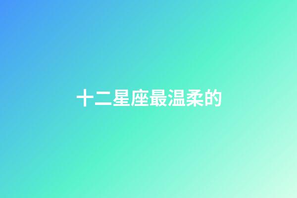 十二星座最温柔的-第1张-星座运势-玄机派