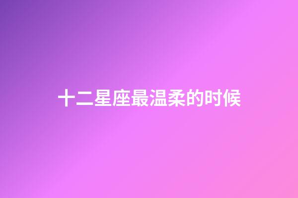 十二星座最温柔的时候-第1张-星座运势-玄机派