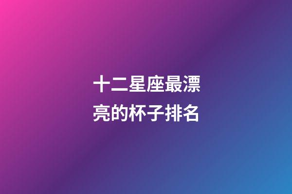 十二星座最漂亮的杯子排名-第1张-星座运势-玄机派