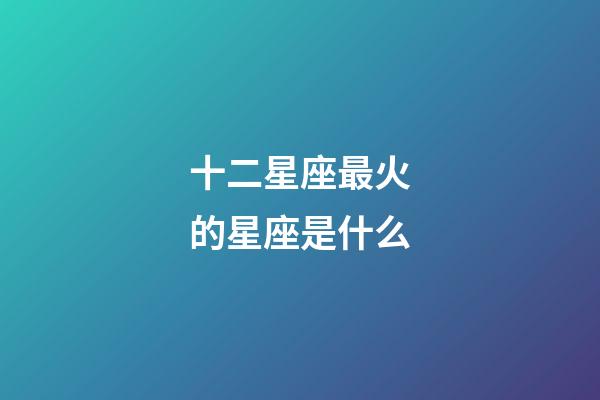 十二星座最火的星座是什么-第1张-星座运势-玄机派