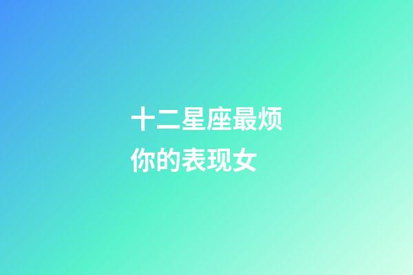 十二星座最烦你的表现女-第1张-星座运势-玄机派