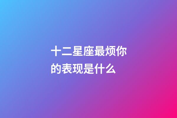 十二星座最烦你的表现是什么-第1张-星座运势-玄机派