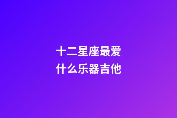 十二星座最爱什么乐器吉他-第1张-星座运势-玄机派