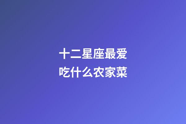 十二星座最爱吃什么农家菜-第1张-星座运势-玄机派