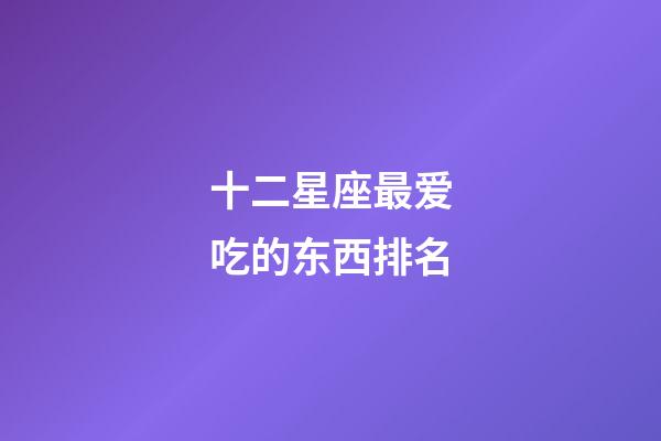 十二星座最爱吃的东西排名-第1张-星座运势-玄机派