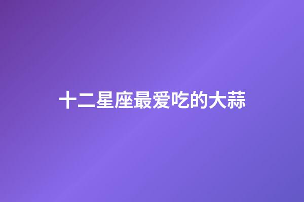 十二星座最爱吃的大蒜-第1张-星座运势-玄机派
