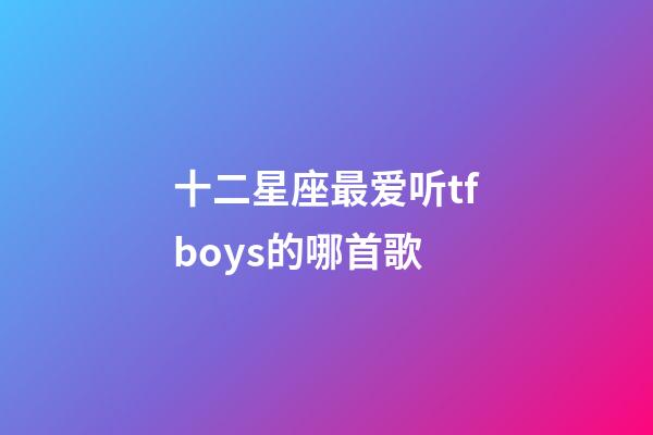 十二星座最爱听tfboys的哪首歌-第1张-星座运势-玄机派