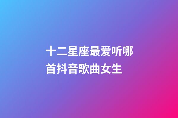 十二星座最爱听哪首抖音歌曲女生-第1张-星座运势-玄机派