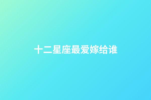 十二星座最爱嫁给谁-第1张-星座运势-玄机派