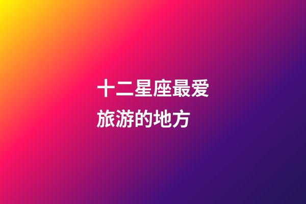 十二星座最爱旅游的地方-第1张-星座运势-玄机派