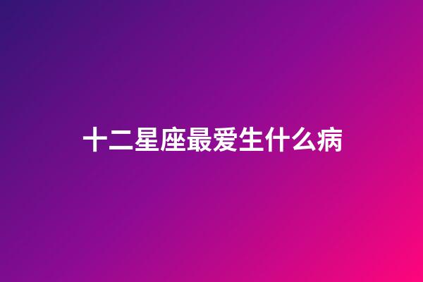 十二星座最爱生什么病-第1张-星座运势-玄机派