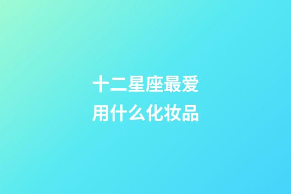 十二星座最爱用什么化妆品-第1张-星座运势-玄机派