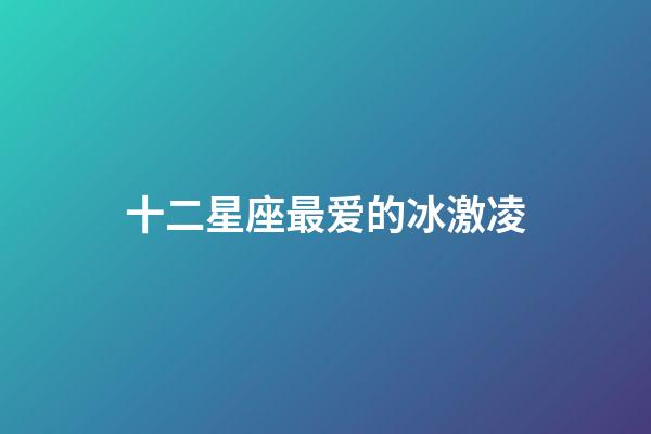 十二星座最爱的冰激凌-第1张-星座运势-玄机派