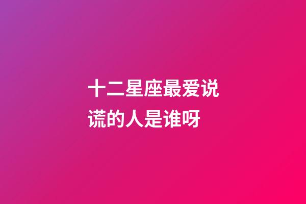 十二星座最爱说谎的人是谁呀-第1张-星座运势-玄机派