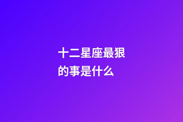十二星座最狠的事是什么-第1张-星座运势-玄机派