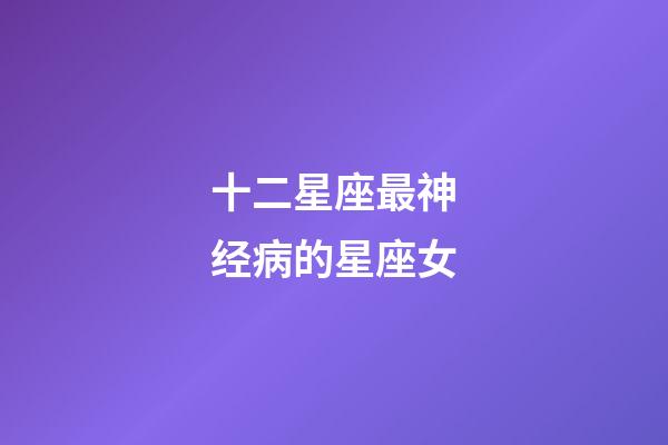 十二星座最神经病的星座女-第1张-星座运势-玄机派