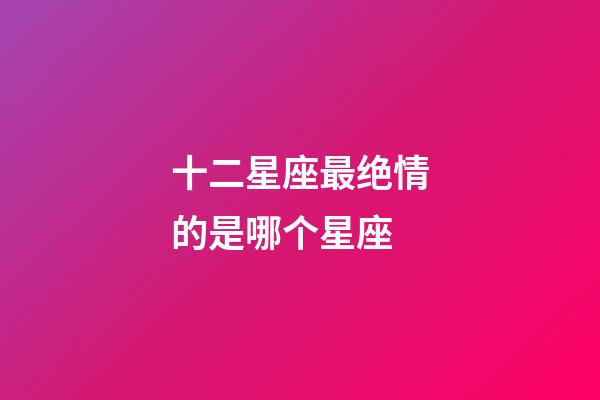 十二星座最绝情的是哪个星座-第1张-星座运势-玄机派