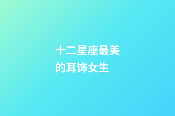 十二星座最美的耳饰女生-第1张-星座运势-玄机派