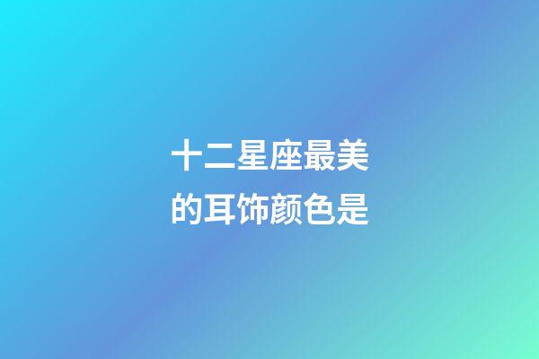 十二星座最美的耳饰颜色是