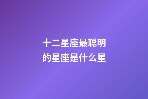 十二星座最聪明的星座是什么星-第1张-星座运势-玄机派