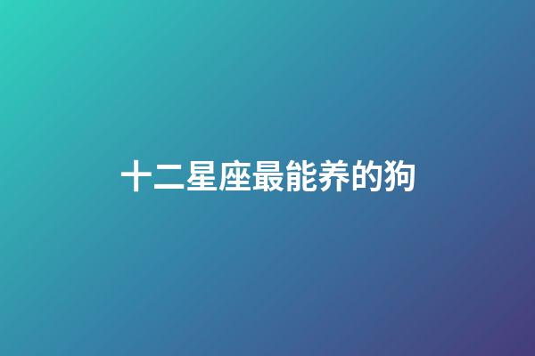 十二星座最能养的狗-第1张-星座运势-玄机派