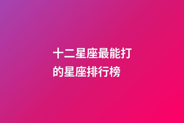 十二星座最能打的星座排行榜-第1张-星座运势-玄机派