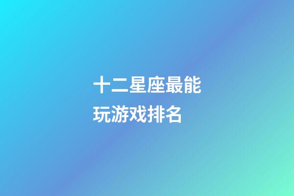 十二星座最能玩游戏排名-第1张-星座运势-玄机派