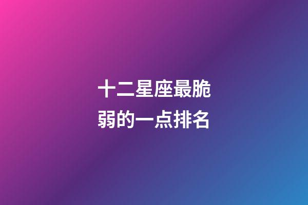 十二星座最脆弱的一点排名-第1张-星座运势-玄机派