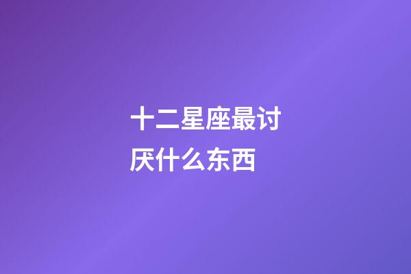 十二星座最讨厌什么东西-第1张-星座运势-玄机派