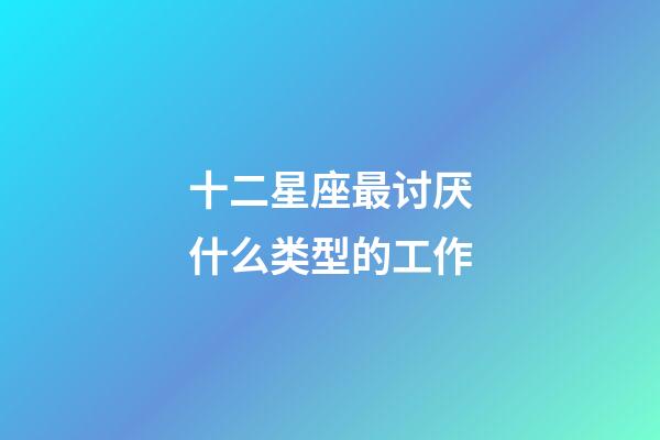 十二星座最讨厌什么类型的工作-第1张-星座运势-玄机派